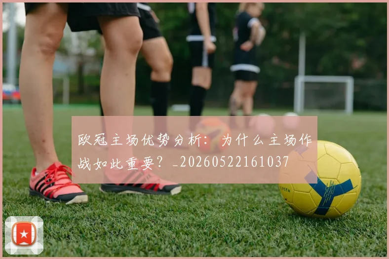 欧冠主场优势分析：为什么主场作战如此重要？_20260522161037