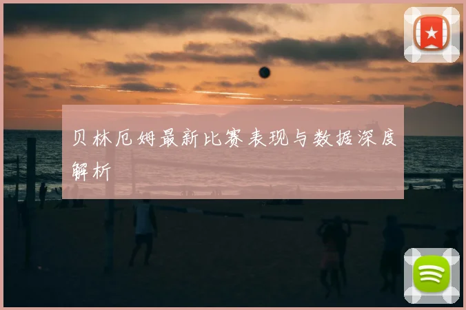 贝林厄姆最新比赛表现与数据深度解析