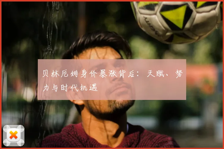贝林厄姆身价暴涨背后：天赋、努力与时代机遇