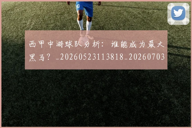 西甲中游球队分析:谁能成为最大黑马?_20260523113818_20260703181837