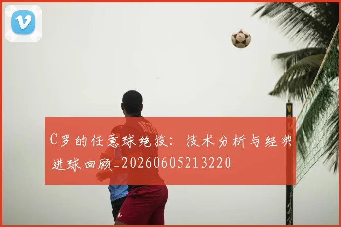 C罗的任意球绝技:技术分析与经典进球回顾_20260605213220