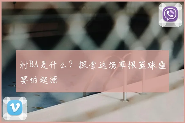 村BA是什么？探索这场草根篮球盛宴的起源