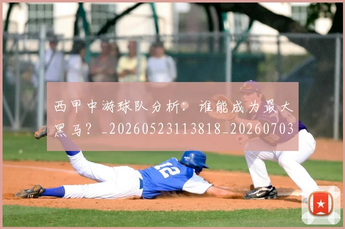 西甲中游球队分析：谁能成为最大黑马？_20260523113818_20260703181837
