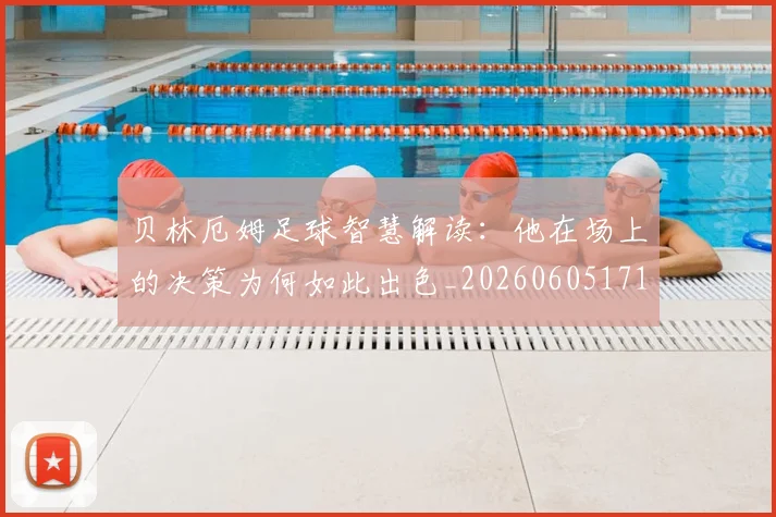 贝林厄姆足球智慧解读：他在场上的决策为何如此出色_20260605171447
