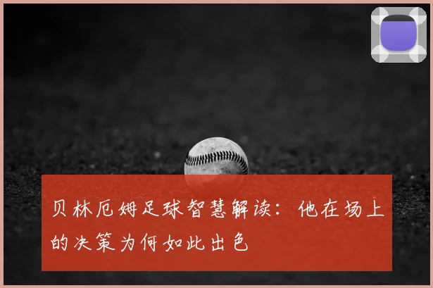 贝林厄姆足球智慧解读：他在场上的决策为何如此出色