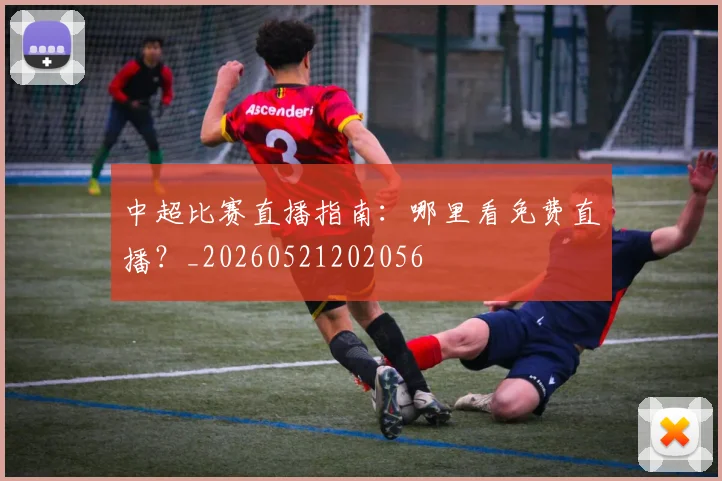 中超比赛直播指南：哪里看免费直播？_20260521202056