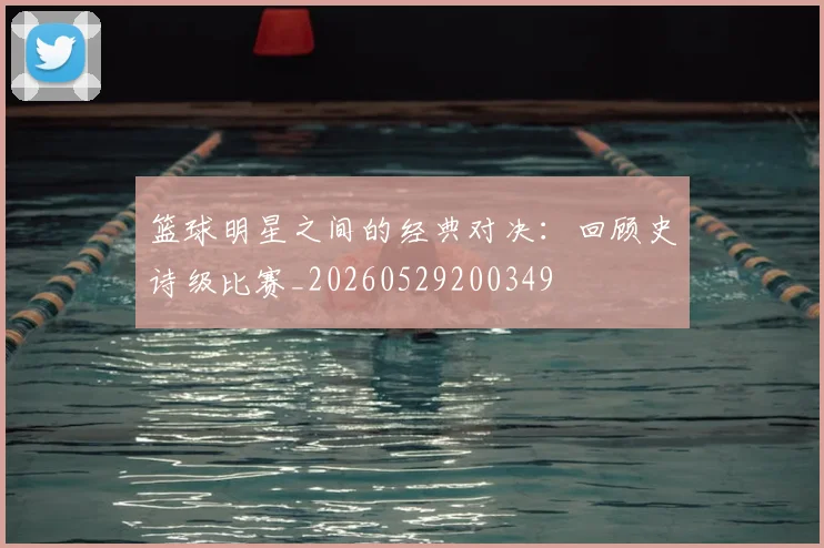 篮球明星之间的经典对决：回顾史诗级比赛_20260529200349