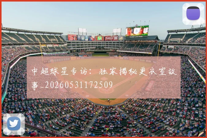 中超球星专访：独家揭秘更衣室故事_20260531172509