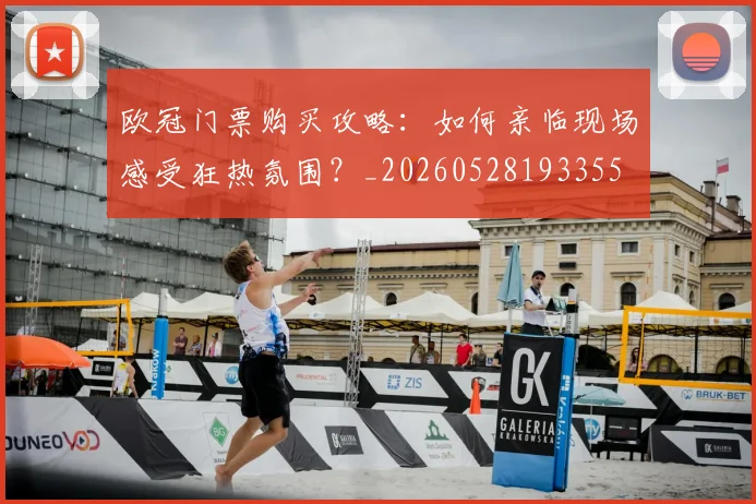 欧冠门票购买攻略：如何亲临现场感受狂热氛围？_20260528193355