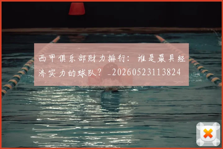 西甲俱乐部财力排行:谁是最具经济实力的球队?_20260523113824