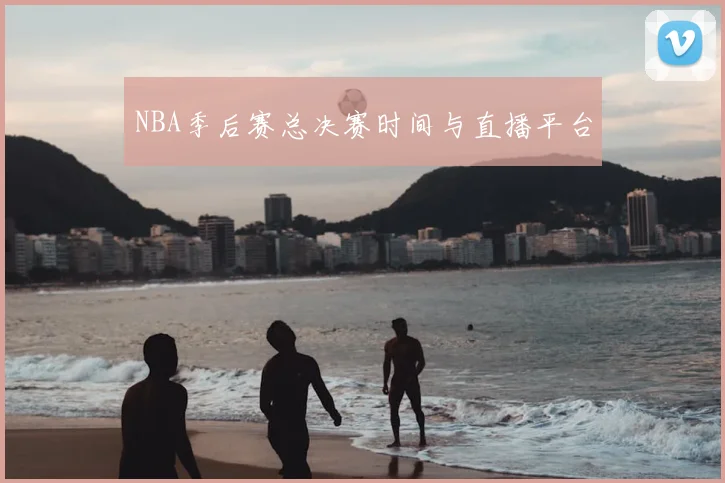 NBA季后赛总决赛时间与直播平台