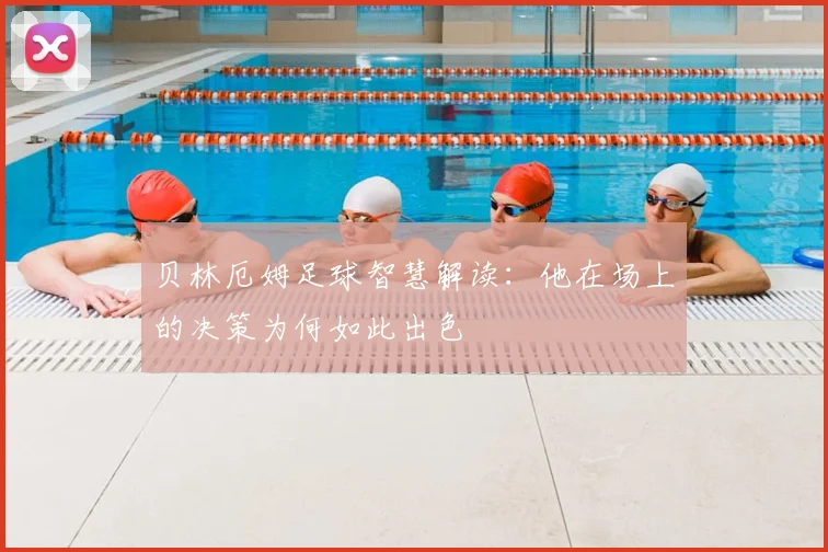 贝林厄姆足球智慧解读：他在场上的决策为何如此出色
