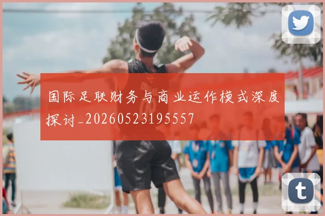 国际足联财务与商业运作模式深度探讨_20260523195557
