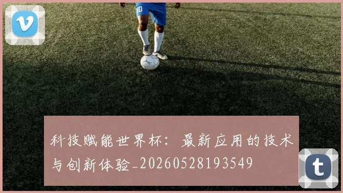 科技赋能世界杯：最新应用的技术与创新体验_20260528193549