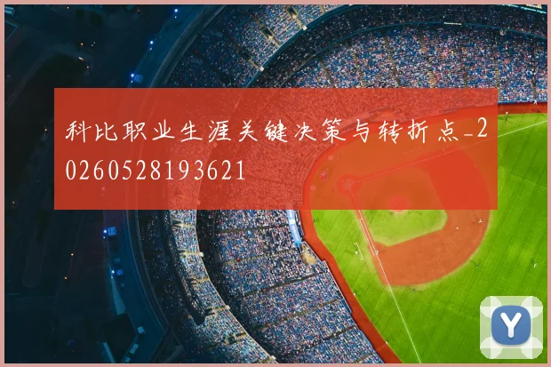 科比职业生涯关键决策与转折点_20260528193621
