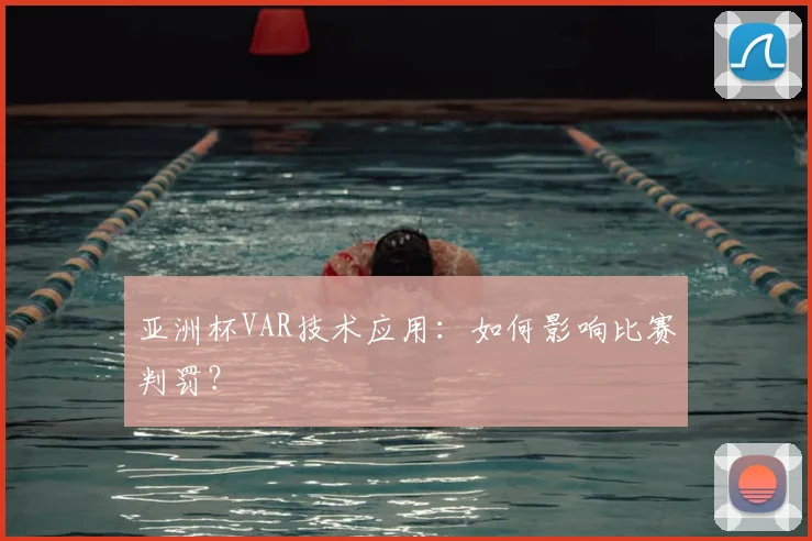 亚洲杯VAR技术应用：如何影响比赛判罚？