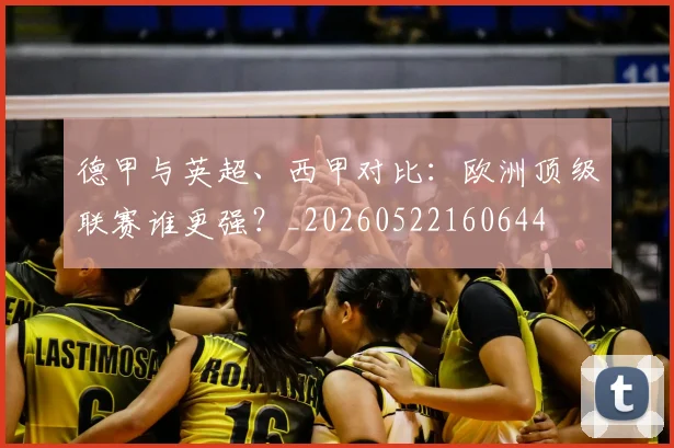 德甲与英超、西甲对比:欧洲顶级联赛谁更强?_20260522160644