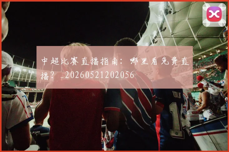 中超比赛直播指南：哪里看免费直播？_20260521202056