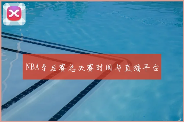 NBA季后赛总决赛时间与直播平台