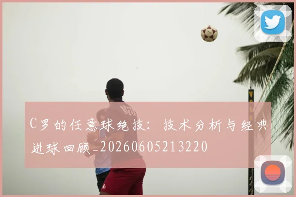 C罗的任意球绝技：技术分析与经典进球回顾_20260605213220