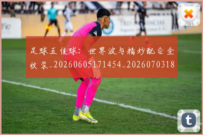 足球五佳球：世界波与精妙配合全收录_20260605171454_20260703182018