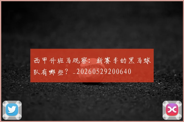 西甲升班马观察:新赛季的黑马球队有哪些?_20260529200640
