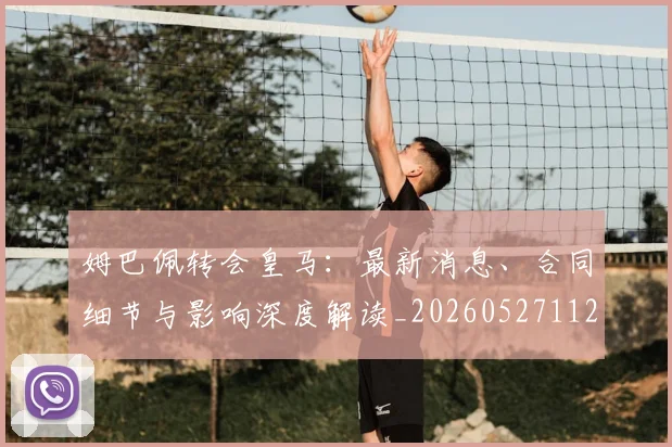 姆巴佩转会皇马:最新消息、合同细节与影响深度解读_20260527112218