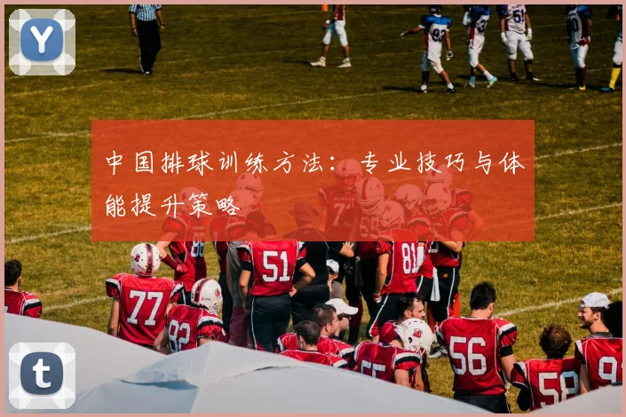 中国排球训练方法：专业技巧与体能提升策略