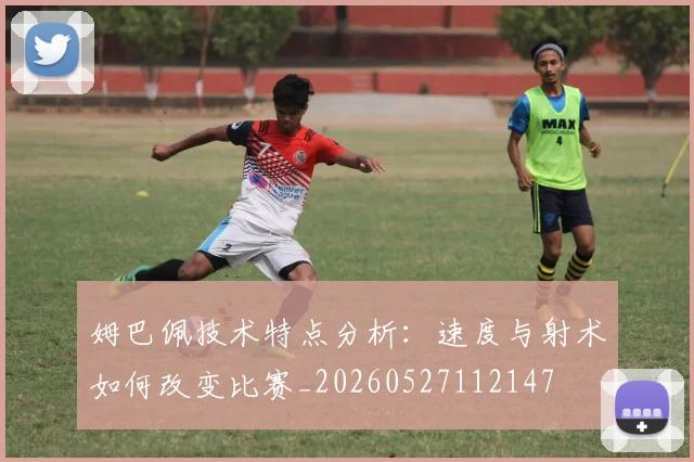 姆巴佩技术特点分析：速度与射术如何改变比赛_20260527112147