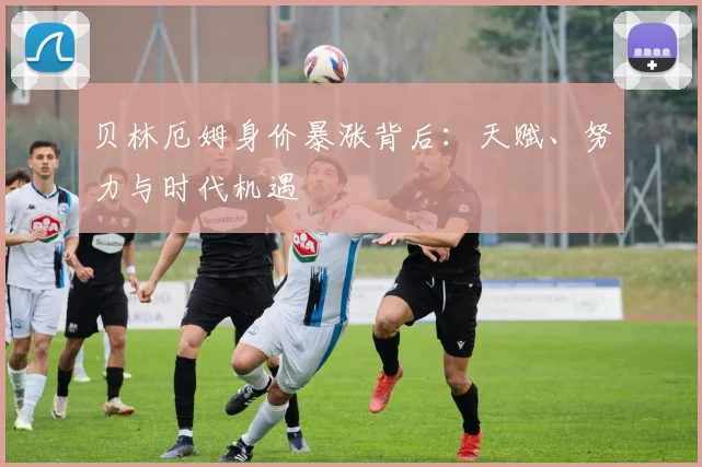 贝林厄姆身价暴涨背后：天赋、努力与时代机遇