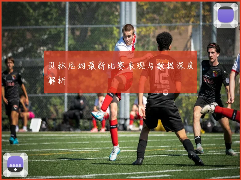 贝林厄姆最新比赛表现与数据深度解析