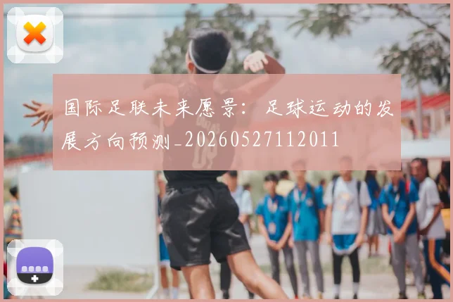 国际足联未来愿景：足球运动的发展方向预测_20260527112011