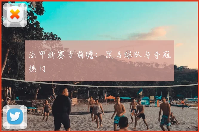 法甲新赛季前瞻：黑马球队与夺冠热门