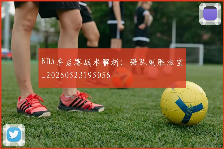 NBA季后赛战术解析：强队制胜法宝_20260523195056