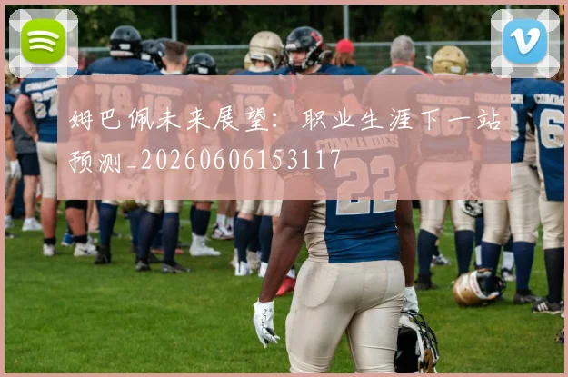 姆巴佩未来展望：职业生涯下一站预测_20260606153117