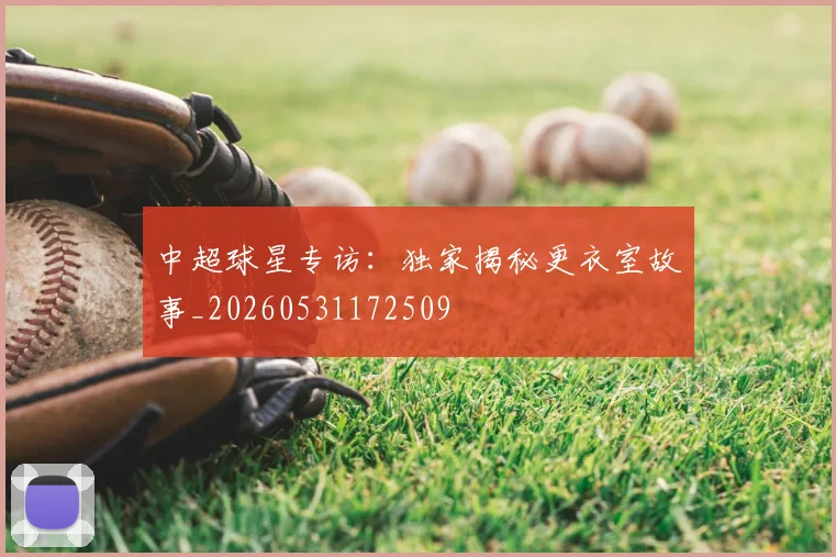 中超球星专访：独家揭秘更衣室故事_20260531172509