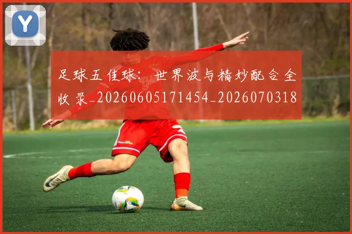 足球五佳球：世界波与精妙配合全收录_20260605171454_20260703182018