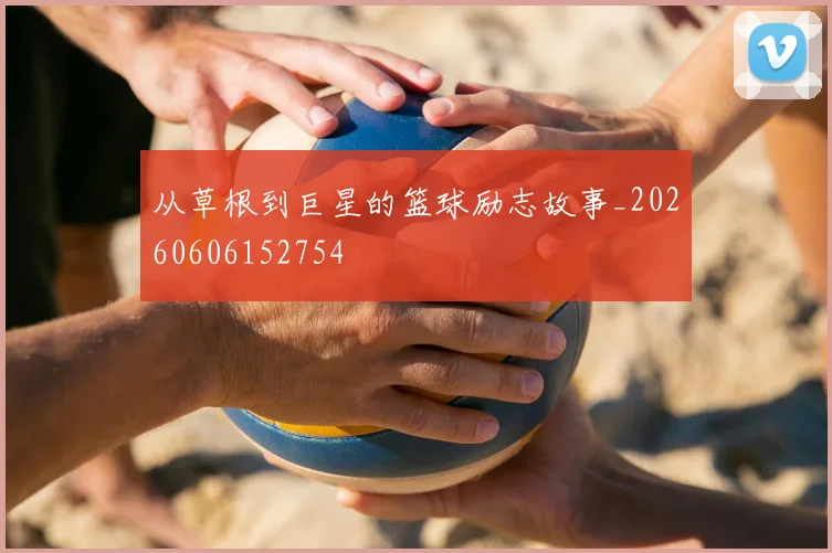 从草根到巨星的篮球励志故事_20260606152754
