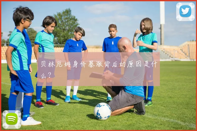 贝林厄姆身价暴涨背后的原因是什么？