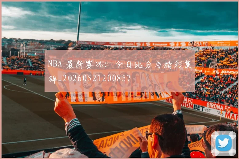 NBA 最新赛况：今日比分与精彩集锦_20260521200857