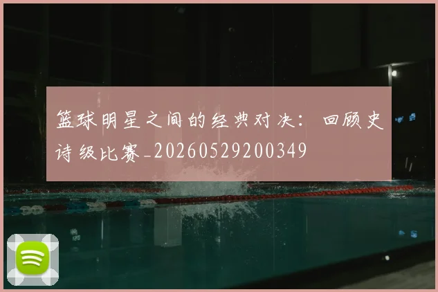 篮球明星之间的经典对决：回顾史诗级比赛_20260529200349