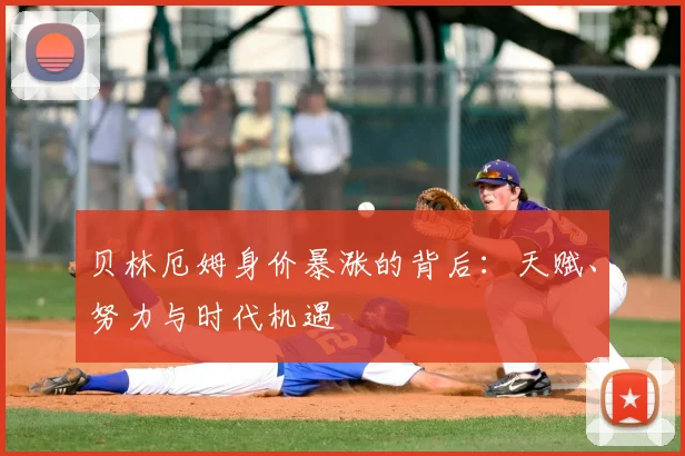 贝林厄姆身价暴涨的背后：天赋、努力与时代机遇